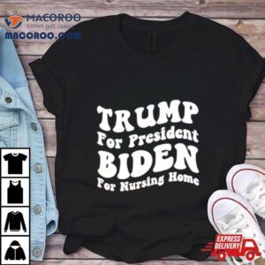 Trump For President Biden For Nursing Home Shirt