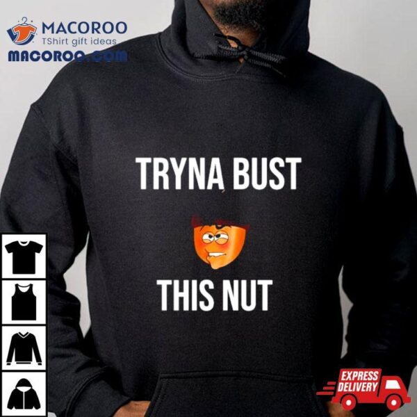 Tryna Bust This Nut Shirt