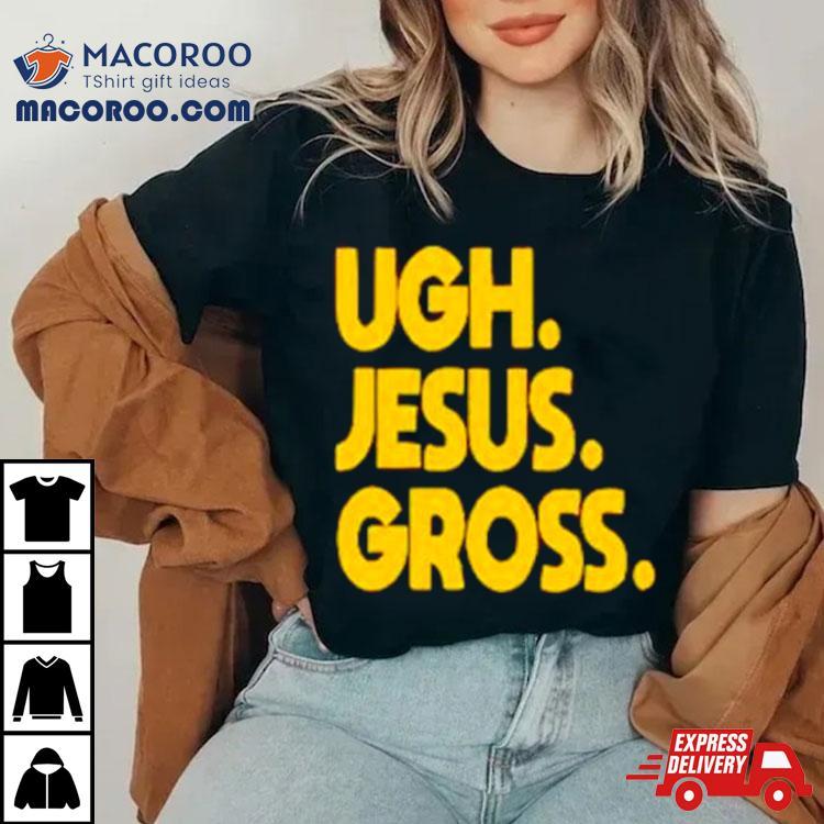 Ugh Jesus Gross Shirt Ugh Jesus Gross Shirt