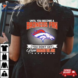 Until You Become A Denver Broncos Fan You Don’t Get How Badass We Are Shirt