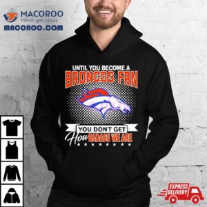 Until You Become A Denver Broncos Fan You Don’t Get How Badass We Are Shirt