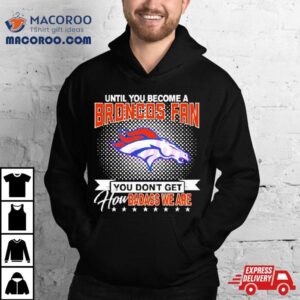 Until You Become A Denver Broncos Fan You Don T Get How Badass We Are Tshirt