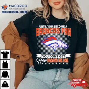 Until You Become A Denver Broncos Fan You Don T Get How Badass We Are Tshirt