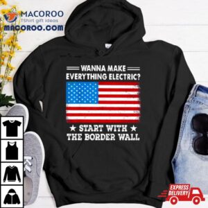 Wanna Make Everything Electric Start With The Border Wall American Flag Shirt