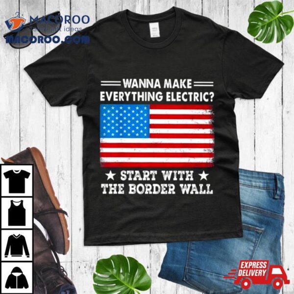 Wanna Make Everything Electric Start With The Border Wall American Flag Shirt