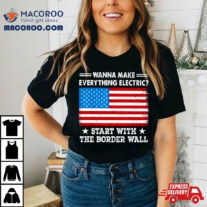 Wanna Make Everything Electric Start With The Border Wall American Flag Tshirt