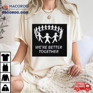 We Re Better Together Tshirt