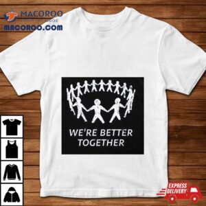 We Re Better Together Tshirt