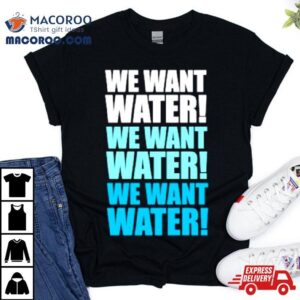 We Want Water Tshirt