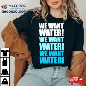 We Want Water Tshirt