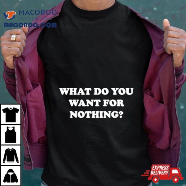 What Do You Want For Nothing Shirt