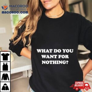 What Do You Want For Nothing Tshirt