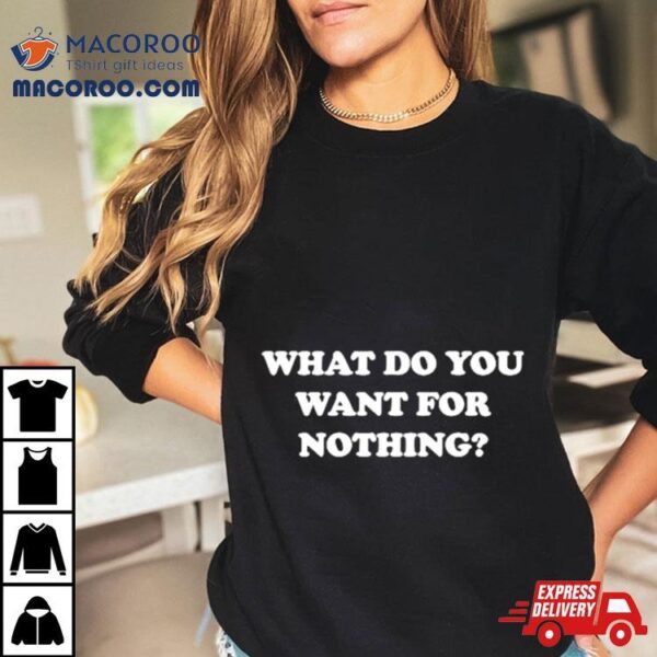 What Do You Want For Nothing Shirt