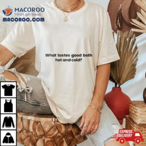 What Tastes Good Both Hot And Cold Shirt