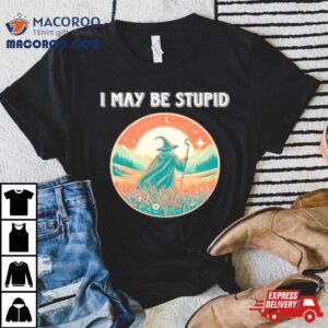 Wizard I May Be Stupid Tshirt