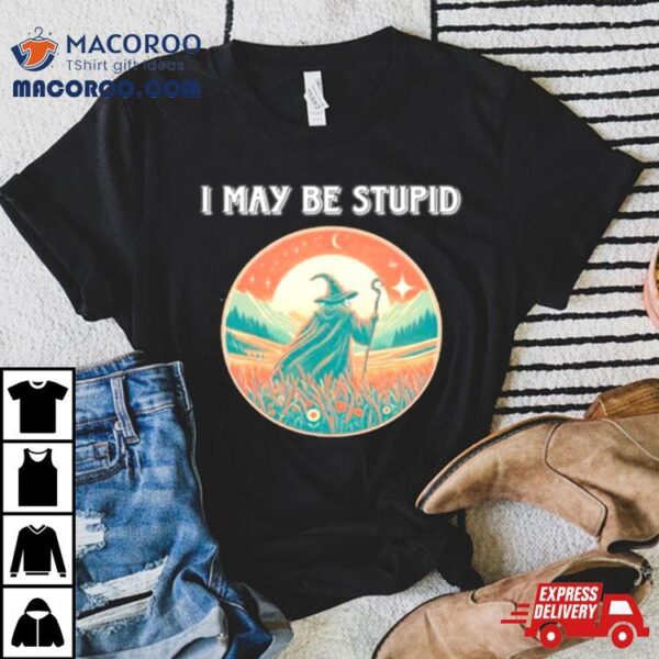 Wizard I May Be Stupid Shirt