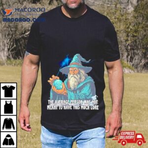 Wizard The Average Person Was Not Meant To Have This Much Lore Shirt