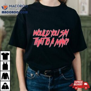 Would You Say That To A Man Tshirt