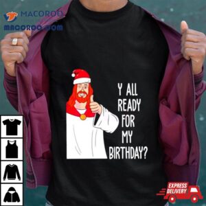 Y All Ready For My Birthday Jesus Christmas Shirt