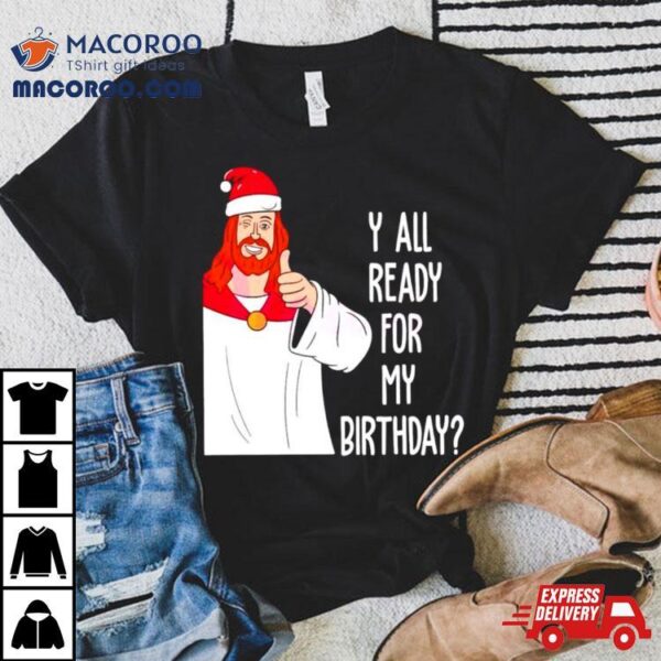 Y All Ready For My Birthday Jesus Christmas Shirt