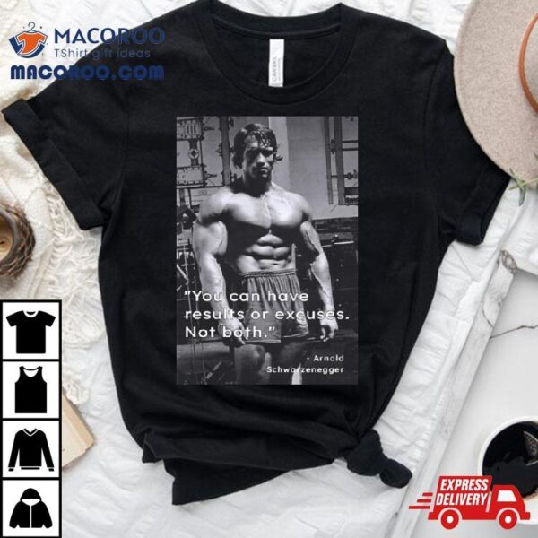 You Can Have Results Or Excuses Not Both Arnold Schwarzeneggers Shirt