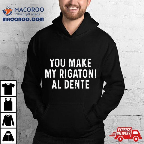 You Make My Rigatoni Al Dente Shirt