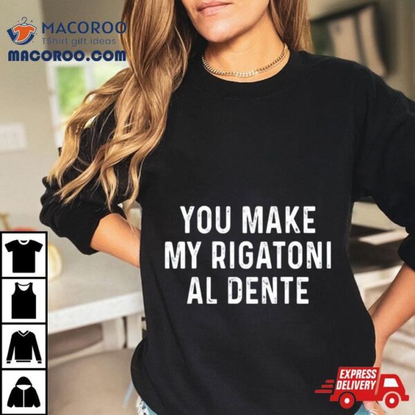 You Make My Rigatoni Al Dente Shirt