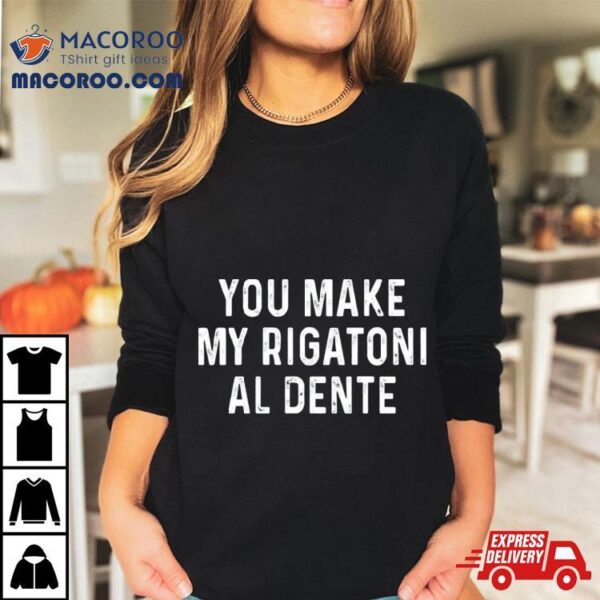 You Make My Rigatoni Al Dente Shirt