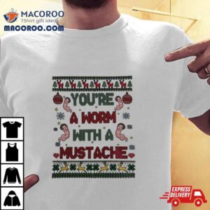 You Re A Worm With A Mustache Ugly Christmas Tshirt