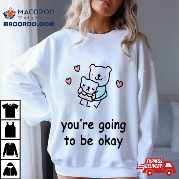 You’re Going To Be Okay Shirt