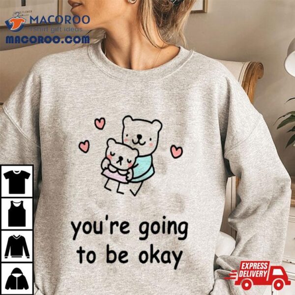 You’re Going To Be Okay Shirt