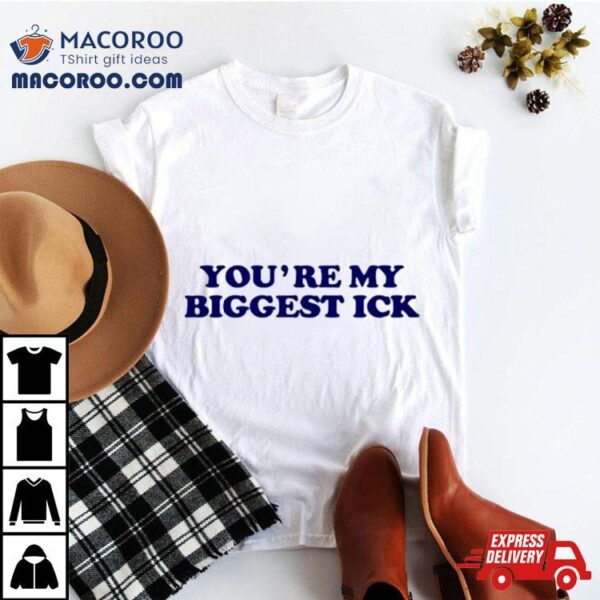 You’re My Biggest Ick Shirt