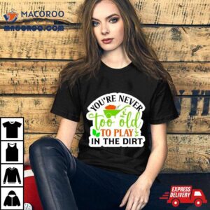 You’re Never Too Old To Play In The Dirt Funny Plant Shirt