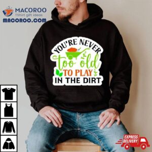 You’re Never Too Old To Play In The Dirt Funny Plant Shirt