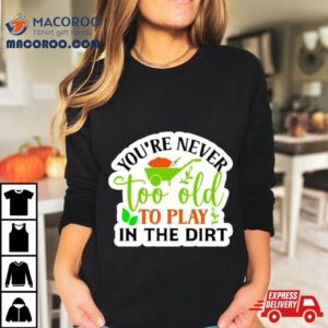 You Re Never Too Old To Play In The Dirt Funny Plan Tshirt
