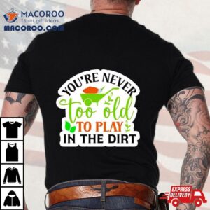 You Re Never Too Old To Play In The Dirt Funny Plan Tshirt