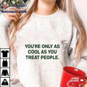 You Re Only As Cool As You Treat People Tshirt