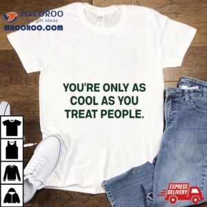 You Re Only As Cool As You Treat People Tshirt