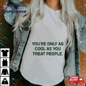 You Re Only As Cool As You Treat People Tshirt