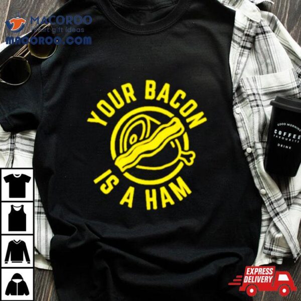 Your Bacon Is A Ham Shirt