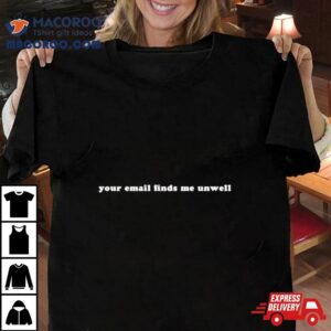 Your Email Finds Me Unwell Tshirt