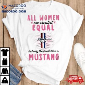 All Women Are Created Equal But Only The Finest Drive A Mustang Shirt