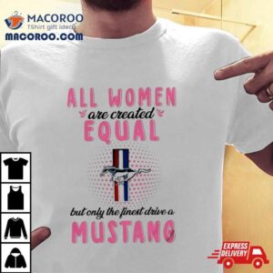All Women Are Created Equal But Only The Finest Drive A Mustang Tshirt