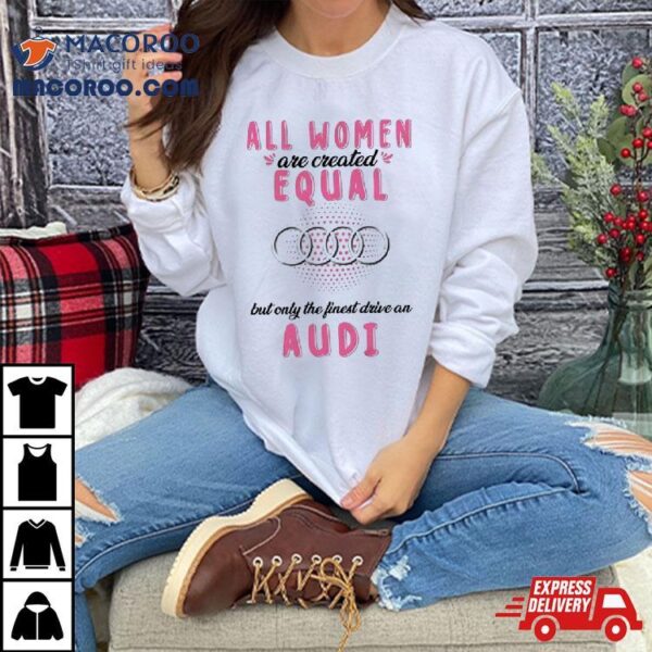 All Women Are Created Equal But Only The Finest Drive An Audi Shirt