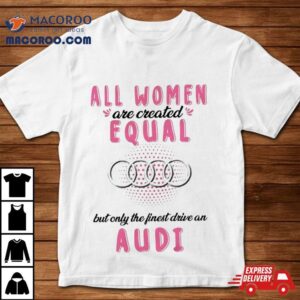 All Women Are Created Equal But Only The Finest Drive An Audi Tshirt