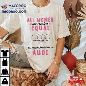 All Women Are Created Equal But Only The Finest Drive An Audi Tshirt