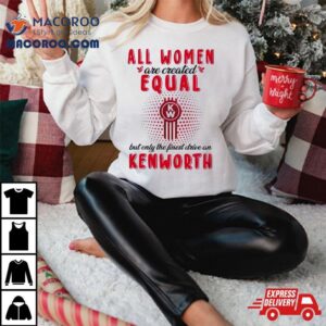 All Women Are Created Equal But Only The Finest Drive An Kenworth Shirt