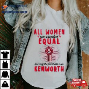 All Women Are Created Equal But Only The Finest Drive An Kenworth Tshirt