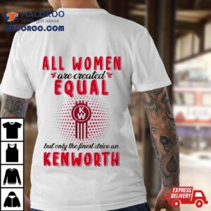 All Women Are Created Equal But Only The Finest Drive An Kenworth Tshirt