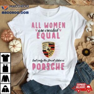 All Women Are Created Equal But Only The Finest Drive An Porsche Tshirt